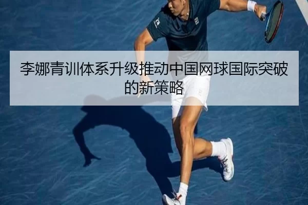 李娜青训体系升级推动中国网球国际突破的新策略