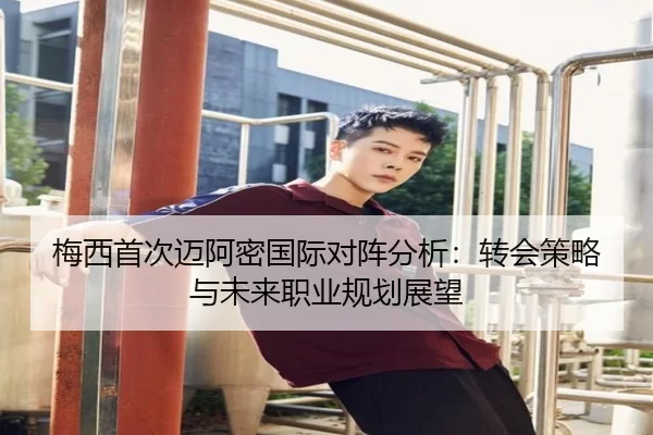 梅西首次迈阿密国际对阵分析：转会策略与未来职业规划展望