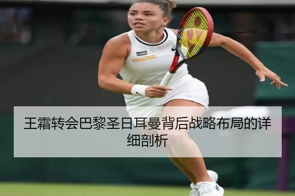 王霜转会巴黎圣日耳曼背后战略布局的详细剖析